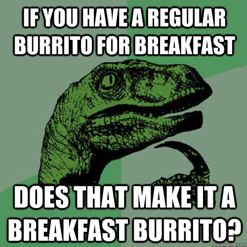 If you have a regular burrito for breakfast Does that make it a breakfast burrito? - If you have a regular burrito for breakfast Does that make it a breakfast burrito?  Philosoraptor