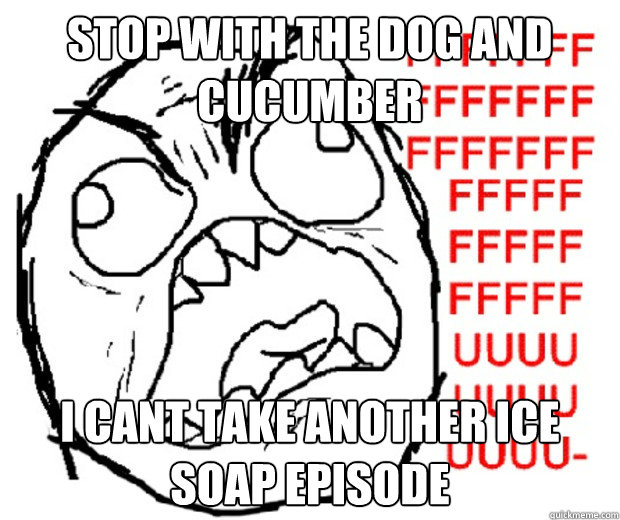 stop with the dog and cucumber i cant take another ice soap episode  Rage Guy