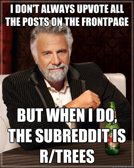 I don't always upvote all the posts on the frontpage but when I do, the subreddit is r/trees  The Most Interesting Man In The World
