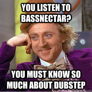 You listen to bassnectar? you must know so much about dubstep  Creepy Wonka