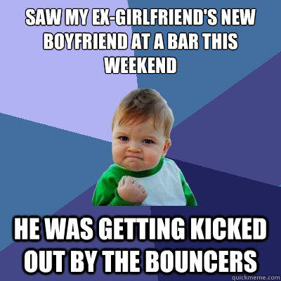 Saw my ex-girlfriend's new boyfriend at a bar this weekend He was getting kicked out by the bouncers  Success Kid