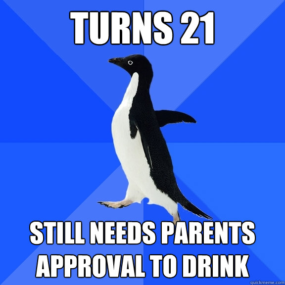 turns 21 still needs parents approval to drink  Socially Awkward Penguin