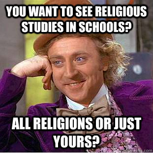 You want to see religious studies in schools? All religions or just yours? - You want to see religious studies in schools? All religions or just yours?  Condescending Wonka