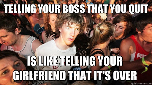 Telling your boss that you quit Is like telling your girlfriend that it's over  Sudden Clarity Clarence