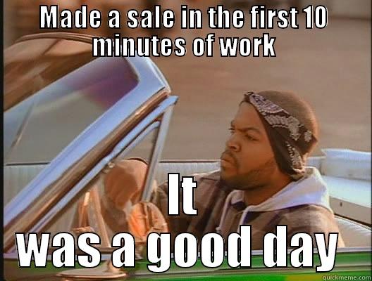 MADE A SALE IN THE FIRST 10 MINUTES OF WORK IT WAS A GOOD DAY  today was a good day