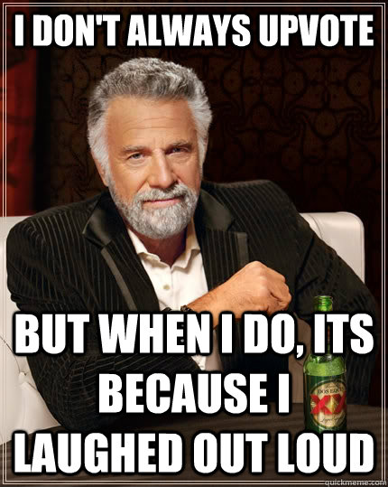 I don't always upvote but when I do, its because i laughed out loud  The Most Interesting Man In The World