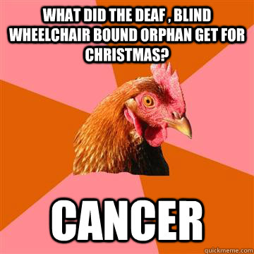 What did the deaf , blind wheelchair bound orphan get for Christmas? cancer - What did the deaf , blind wheelchair bound orphan get for Christmas? cancer  Anti-Joke Chicken