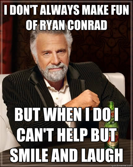 I don't always make fun of ryan conrad But when I do I can't help but smile and laugh  The Most Interesting Man In The World