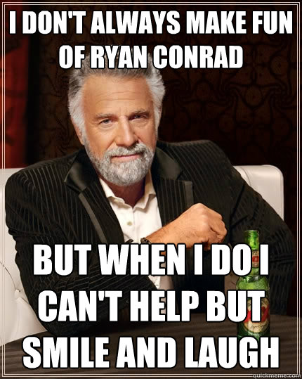 I don't always make fun of ryan conrad But when I do I can't help but smile and laugh - I don't always make fun of ryan conrad But when I do I can't help but smile and laugh  The Most Interesting Man In The World