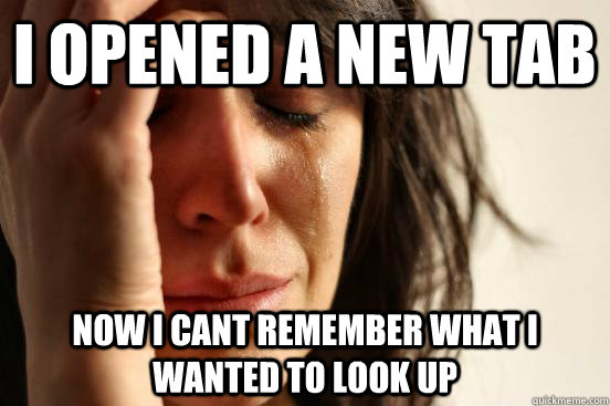 I opened a new tab now i cant remember what i wanted to look up  First World Problems