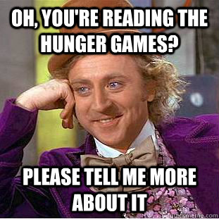 Oh, you're reading the hunger games? please tell me more about it  Condescending Wonka