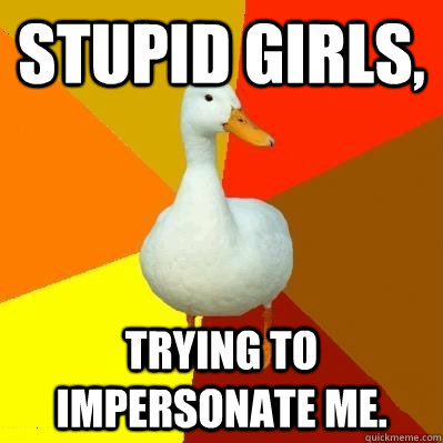 Stupid girls, Trying to impersonate me.  Tech Impaired Duck
