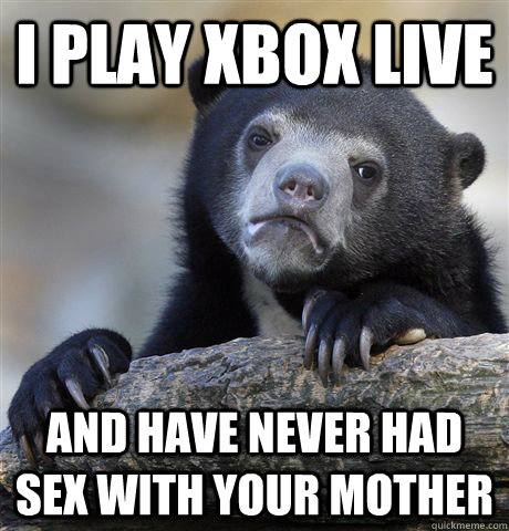 I play xbox live and have never had sex with your mother  Confession Bear
