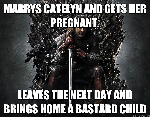Marrys Catelyn and gets her pregnant. Leaves the next day and brings home a bastard child - Marrys Catelyn and gets her pregnant. Leaves the next day and brings home a bastard child  Stupid Ned Stark