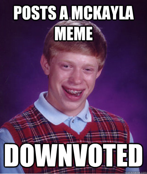 posts a McKayla meme Downvoted  Bad Luck Brian