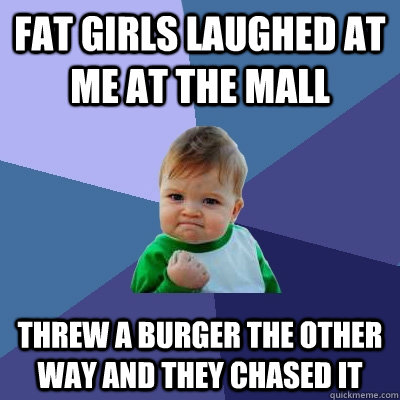 fat girls laughed at me at the mall threw a burger the other way and they chased it  Success Kid