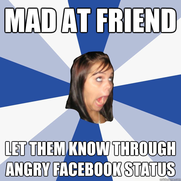 mad at friend  let them know through angry facebook status  Annoying Facebook Girl