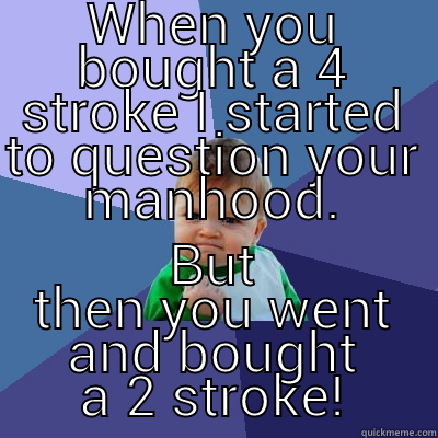 WHEN YOU BOUGHT A 4 STROKE I STARTED TO QUESTION YOUR MANHOOD. BUT THEN YOU WENT AND BOUGHT A 2 STROKE! Success Kid