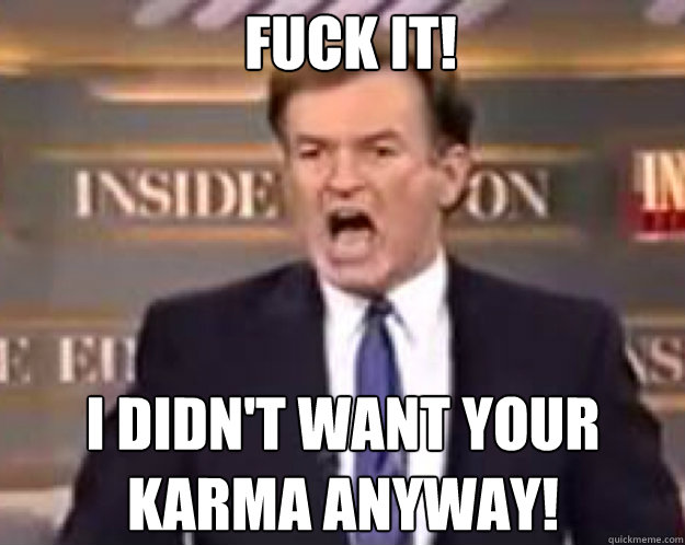 FUCK IT! I DIDN'T WANT YOUR KARMA ANYWAY!  fuck it bill