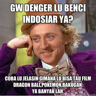 gw denger lu benci indosiar ya? coba lu jelasin gimana lu bisa tau film 
dragon ball,pokemon,bakugan,
ya banyak lah.  Creepy Wonka