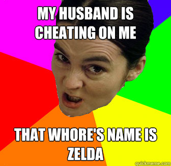 My husband is cheating on me that whore's name is Zelda  Angry Wife