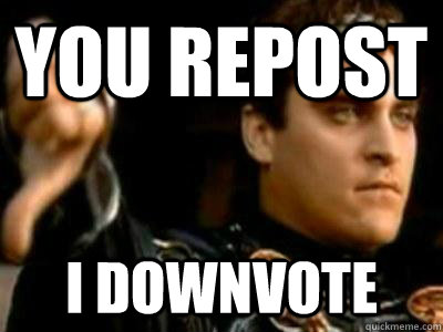 You Repost I downvote   Downvoting Roman