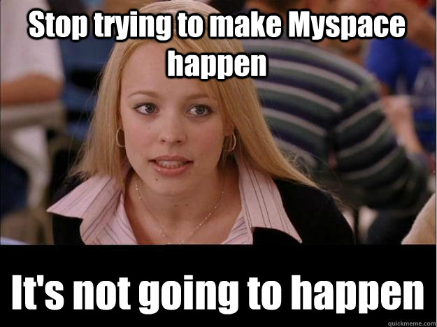 Stop trying to make Myspace happen It's not going to happen - Stop trying to make Myspace happen It's not going to happen  Its not going to happen