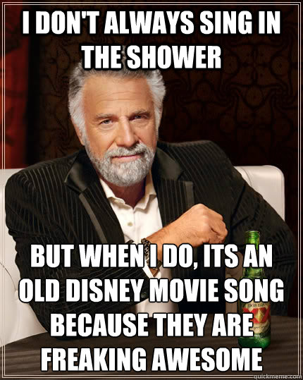 I don't always sing in the shower but when I do, its an old Disney movie song because they are freaking awesome  The Most Interesting Man In The World