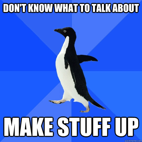 don't know what to talk about make stuff up  Socially Awkward Penguin