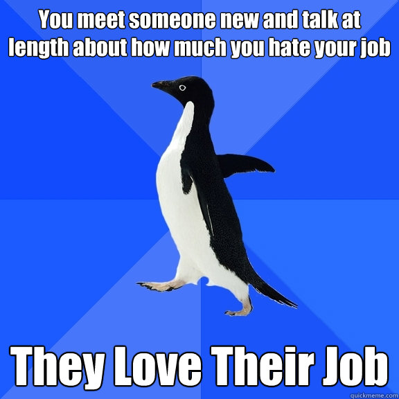 You meet someone new and talk at length about how much you hate your job They Love Their Job  Socially Awkward Penguin