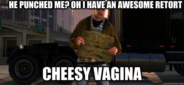 he punched me? oh i have an awesome retort cheesy vagina - he punched me? oh i have an awesome retort cheesy vagina  GTA 4 Homeless Guy