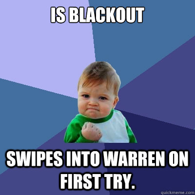Is blackout swipes into warren on first try.  Success Kid