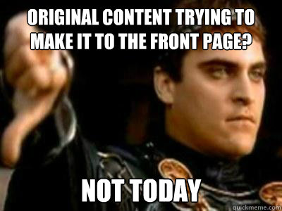Original content trying to make it to the front page? Not today  Downvoting Roman