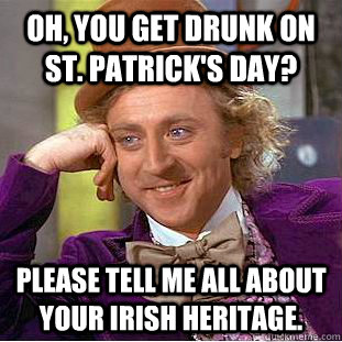 Oh, You get drunk on St. patrick's Day? Please tell me all about your Irish heritage.  Condescending Wonka