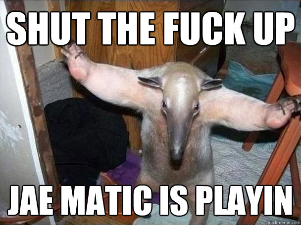 SHUT THE FUCK UP JAE MATIC IS PLAYIN  I got this