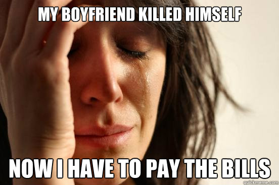 MY BOYFRIEND KILLED HIMSELF NOW I HAVE TO PAY THE BILLS  First World Problems