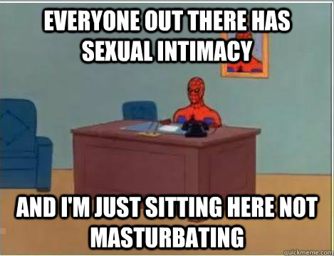 Everyone out there has sexual intimacy And I'm just sitting here not masturbating  
