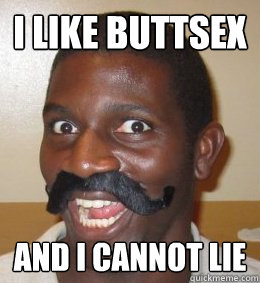 I like buttsex And I cannot lie  Distinguished Rapist