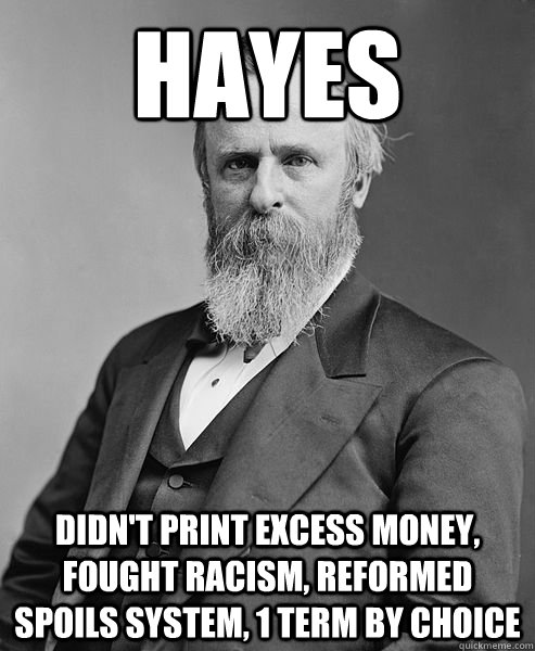 Hayes Didn't print excess money, fought racism, reformed spoils system, 1 term by choice   hip rutherford b hayes