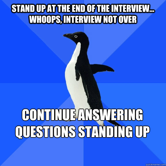 Stand up at the end of the interview... whoops, interview not over continue answering questions standing up    Socially Awkward Penguin
