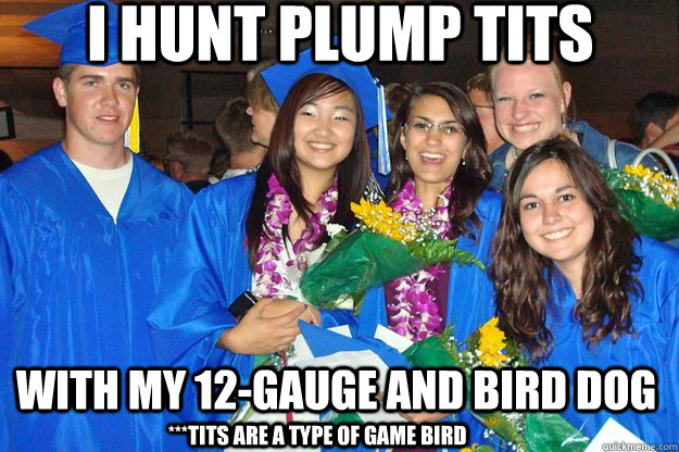 I hunt plump tits with my 12-gauge and bird dog ***Tits are a type of game bird - I hunt plump tits with my 12-gauge and bird dog ***Tits are a type of game bird  Disapproving Dave