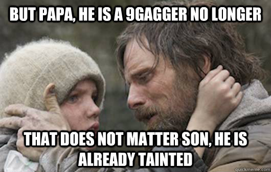 But papa, he is a 9gagger no longer that does not matter son, he is already tainted  Viggo Explains Reddit