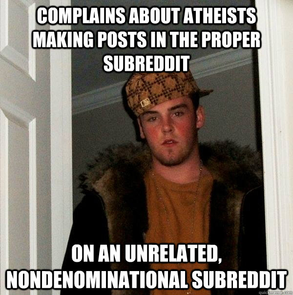 Complains about atheists making posts in the proper subreddit On an unrelated, nondenominational subreddit  Scumbag Steve