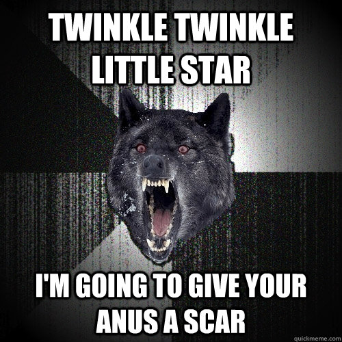 twinkle twinkle little star i'm going to give your anus a scar  Insanity Wolf