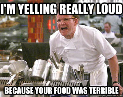 I'm yelling really loud  because your food was terrible - I'm yelling really loud  because your food was terrible  Chef Ramsay