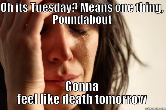OH ITS TUESDAY? MEANS ONE THING, POUNDABOUT GONNA FEEL LIKE DEATH TOMORROW First World Problems