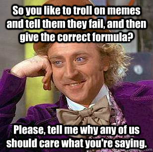 So you like to troll on memes and tell them they fail, and then give the correct formula? Please, tell me why any of us should care what you're saying. - So you like to troll on memes and tell them they fail, and then give the correct formula? Please, tell me why any of us should care what you're saying.  Condescending Wonka