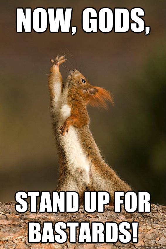 Now, gods, Stand up for bastards!  Shakespeare Squirrel