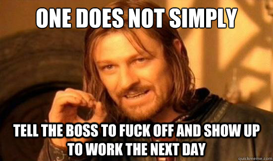 One Does Not Simply Tell the boss to fuck off and show up to work the next day  Boromir