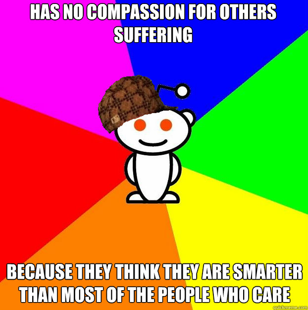Has no compassion for others suffering because they think they are smarter than most of the people who care   Scumbag Redditor